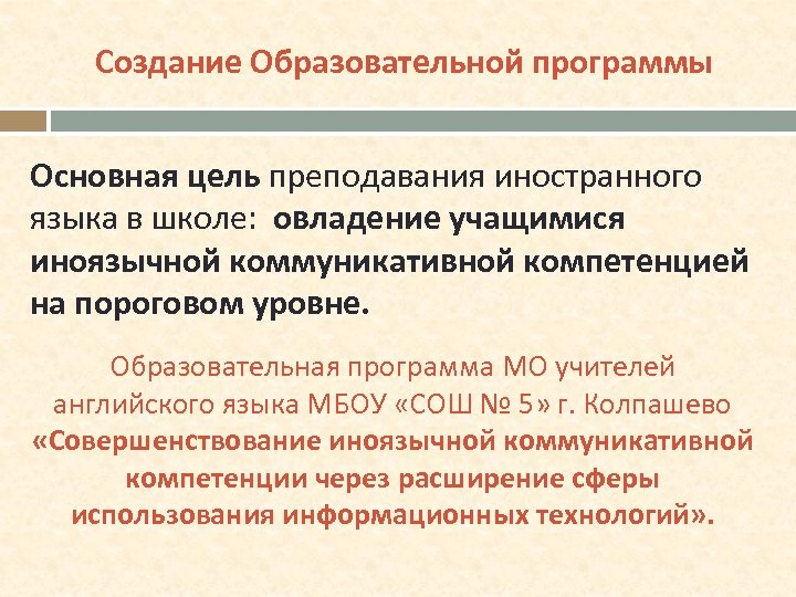 Создание Образовательной программы Основная цель преподавания иностранного языка в школе: овладение учащимися иноязычной коммуникативной