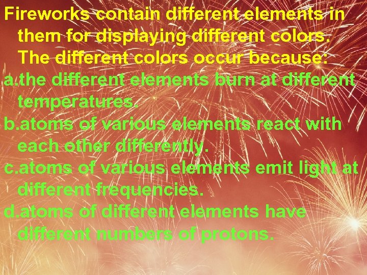 Fireworks contain different elements in them for displaying different colors. The different colors occur