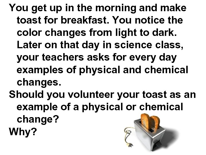 You get up in the morning and make toast for breakfast. You notice the