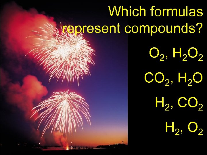 Which formulas represent compounds? O 2, H 2 O 2 CO 2, H 2
