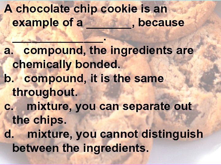 A chocolate chip cookie is an example of a _______, because _______. a. compound,