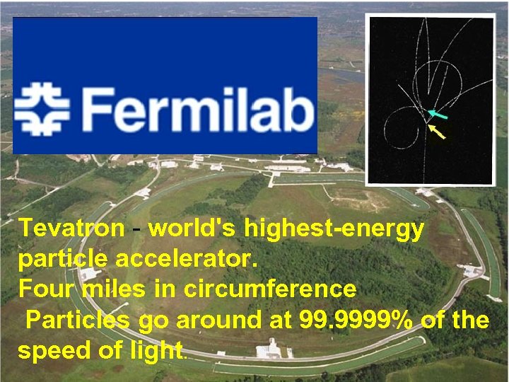 Tevatron - world's highest-energy particle accelerator. Four miles in circumference Particles go around at