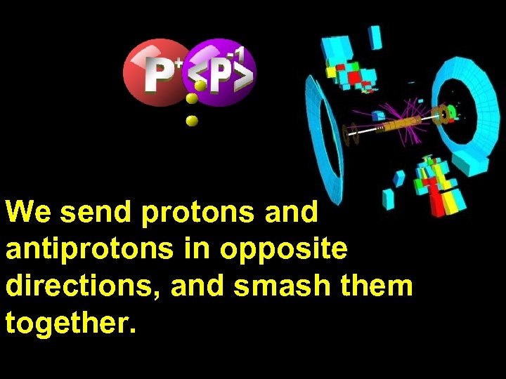 We send protons and antiprotons in opposite directions, and smash them together. 