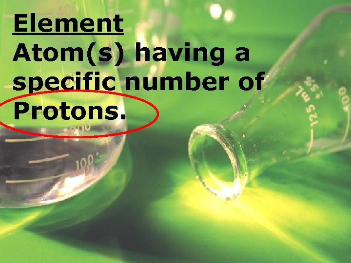 Element Atom(s) having a specific number of Protons. 
