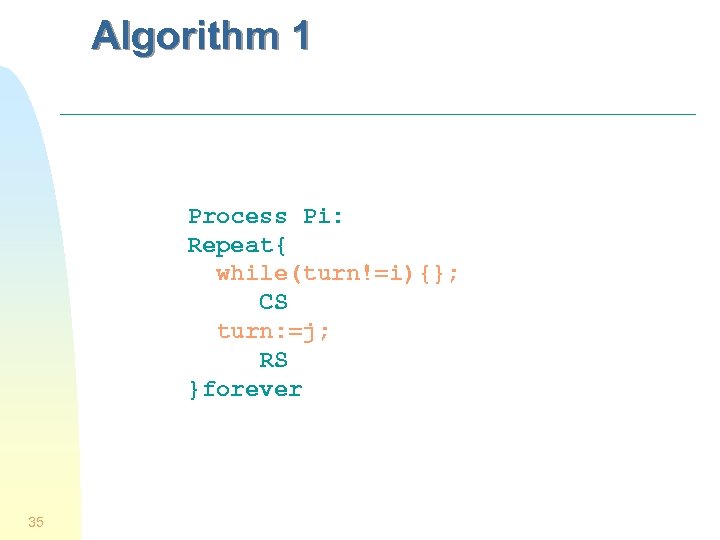 Algorithm 1 Process Pi: Repeat{ while(turn!=i){}; CS turn: =j; RS }forever 35 