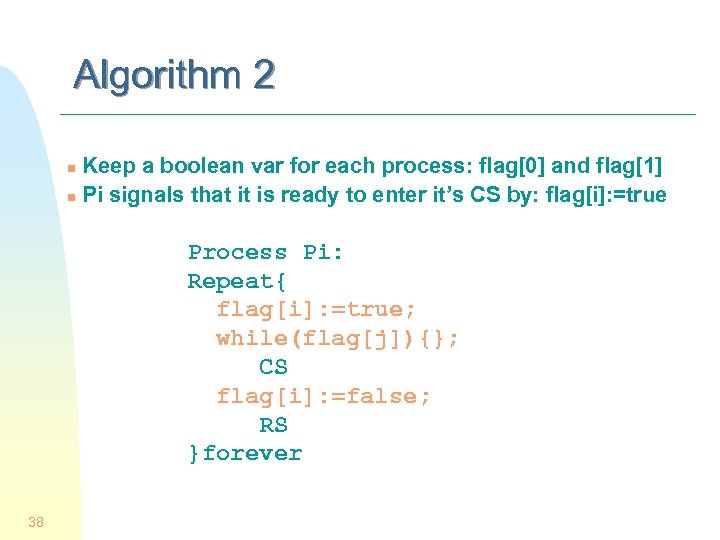 Algorithm 2 Keep a boolean var for each process: flag[0] and flag[1] n Pi