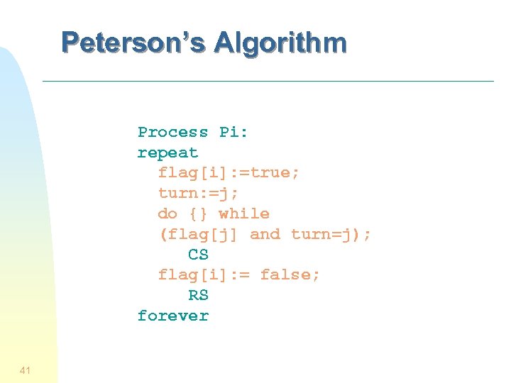 Peterson’s Algorithm Process Pi: repeat flag[i]: =true; turn: =j; do {} while (flag[j] and