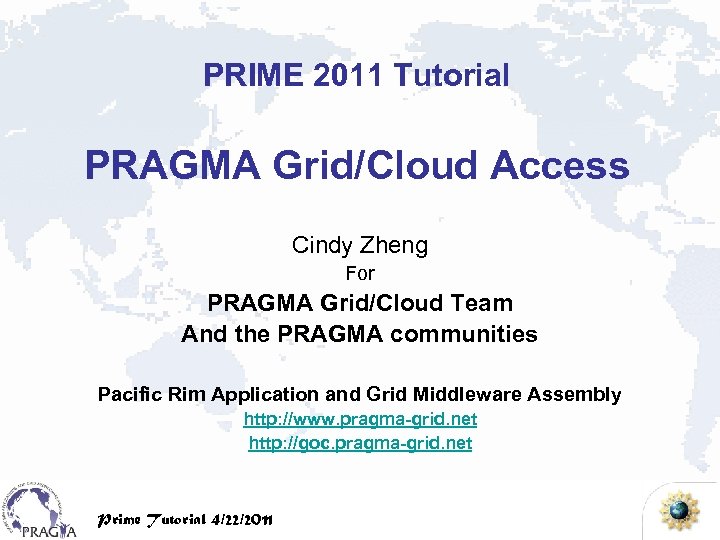 PRIME 2011 Tutorial PRAGMA Grid/Cloud Access Cindy Zheng For PRAGMA Grid/Cloud Team And the