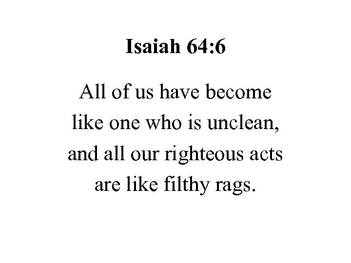 Isaiah 64: 6 All of us have become like one who is unclean, and