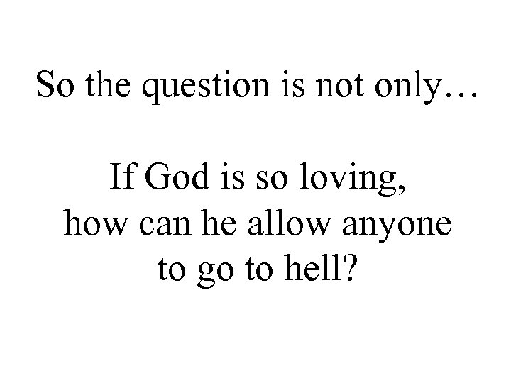 So the question is not only… If God is so loving, how can he