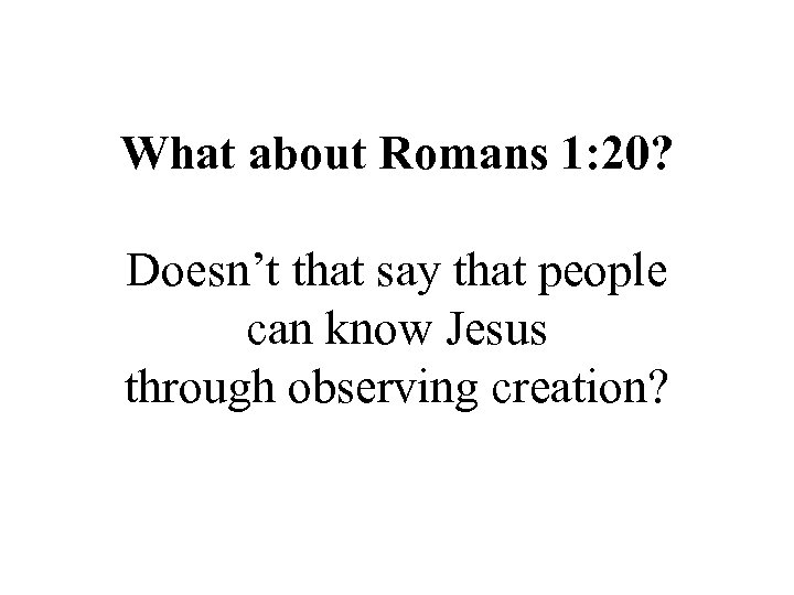 What about Romans 1: 20? Doesn’t that say that people can know Jesus through