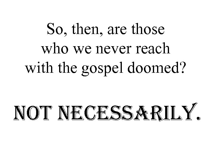 So, then, are those who we never reach with the gospel doomed? not necessarily.