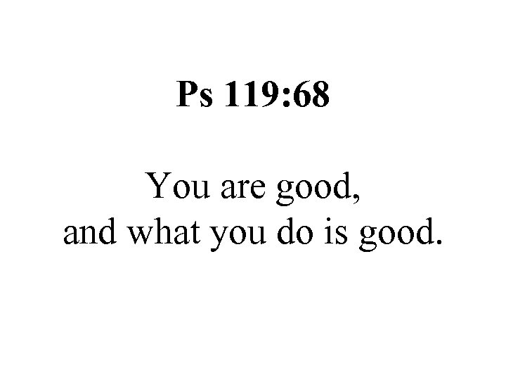 Ps 119: 68 You are good, and what you do is good. 