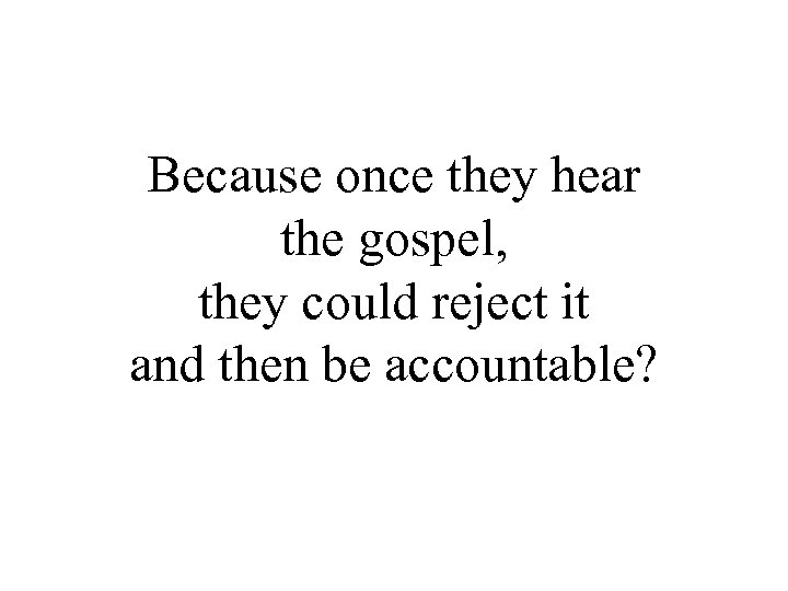 Because once they hear the gospel, they could reject it and then be accountable?