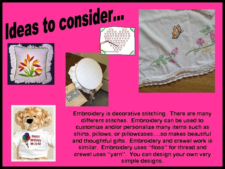 Embroidery is decorative stitching. There are many different stitches. Embroidery can be used to