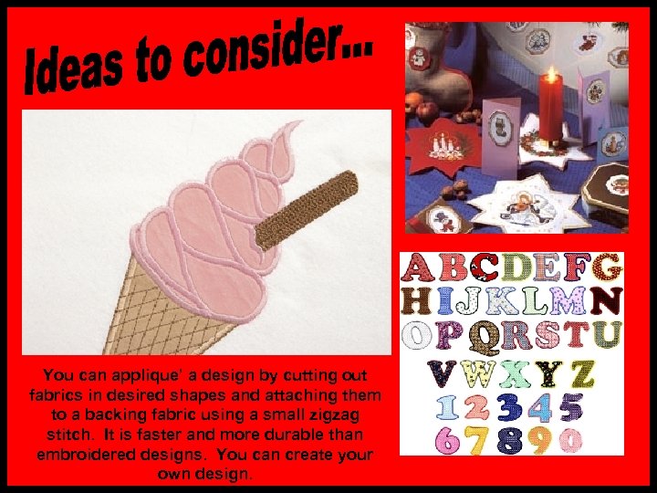 You can applique’ a design by cutting out fabrics in desired shapes and attaching