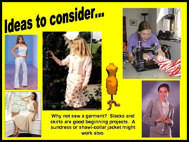 Why not sew a garment? Slacks and skirts are good beginning projects. A sundress