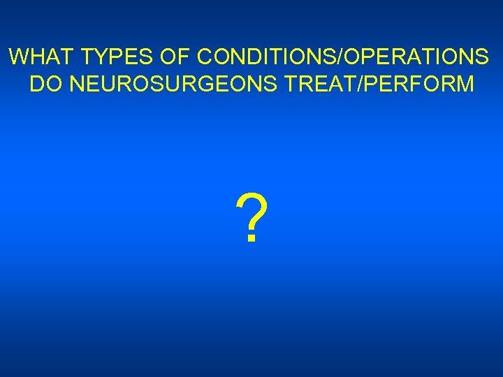 WHAT TYPES OF CONDITIONS/OPERATIONS DO NEUROSURGEONS TREAT/PERFORM ? 