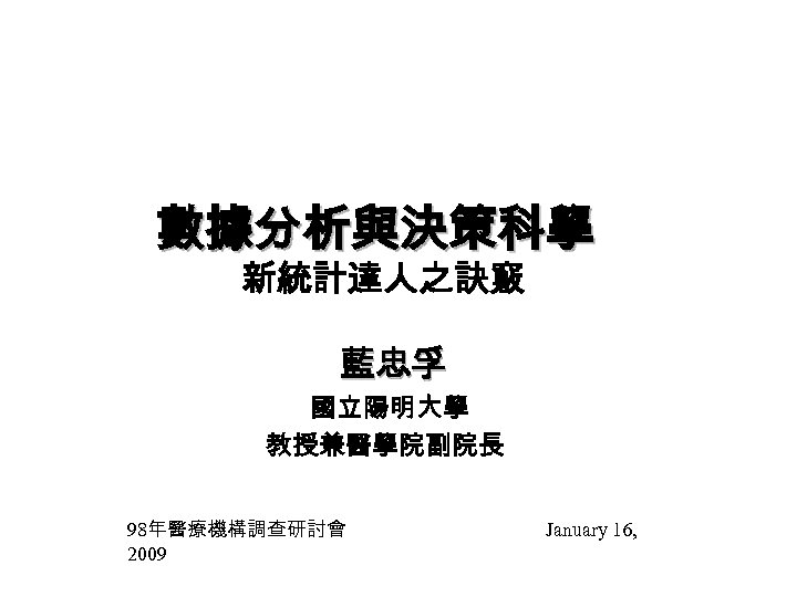 數據分析與決策科學 新統計達人之訣竅 藍忠孚 國立陽明大學 教授兼醫學院副院長 98年醫療機構調查研討會　 2009 January 16, 