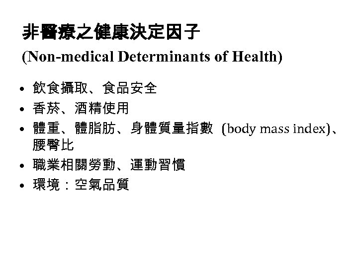 非醫療之健康決定因子 (Non-medical Determinants of Health) • 飲食攝取、食品安全 • 香菸、酒精使用 • 體重、體脂肪、身體質量指數 (body mass index)、