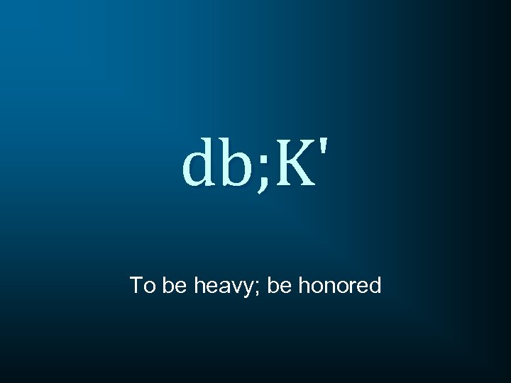 db; K' To be heavy; be honored 