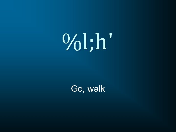 %l; h' Go, walk 