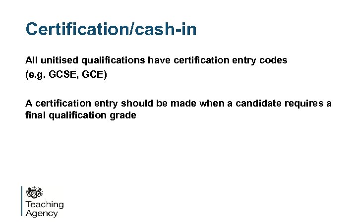 Certification/cash-in All unitised qualifications have certification entry codes (e. g. GCSE, GCE) A certification
