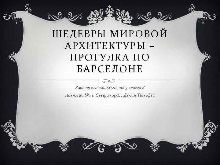 ШЕДЕВРЫ МИРОВОЙ АРХИТЕКТУРЫ – ПРОГУЛКА ПО БАРСЕЛОНЕ Работу выполнил ученик 5 класса Б гимназии