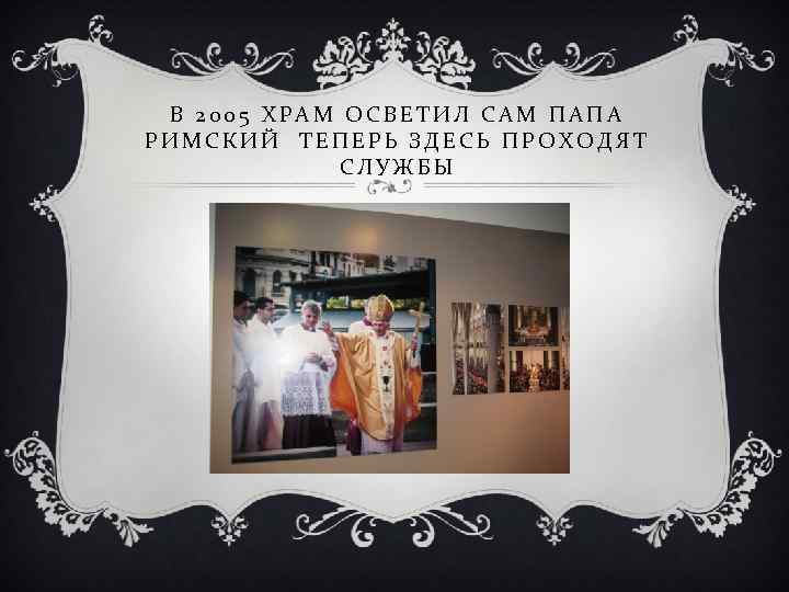 В 2005 ХРАМ ОСВЕТИЛ САМ ПАПА РИМСКИЙ ТЕПЕРЬ ЗДЕСЬ ПРОХОДЯТ СЛУЖБЫ 