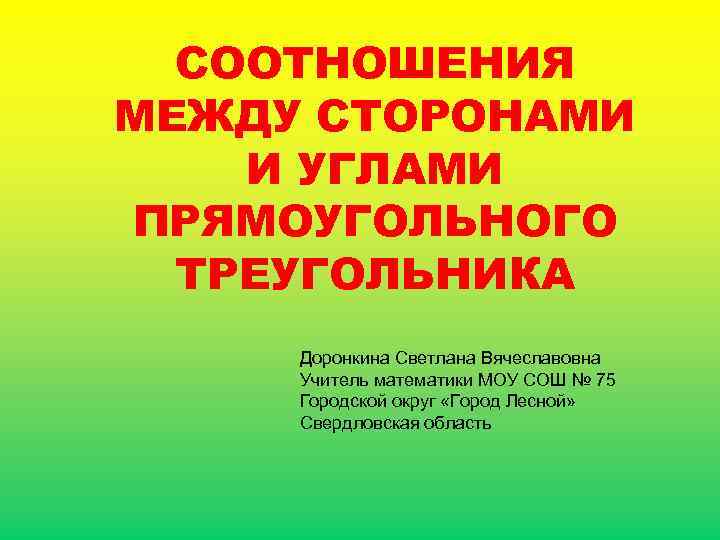 СООТНОШЕНИЯ МЕЖДУ СТОРОНАМИ И УГЛАМИ ПРЯМОУГОЛЬНОГО ТРЕУГОЛЬНИКА Доронкина Светлана Вячеславовна Учитель математики МОУ СОШ