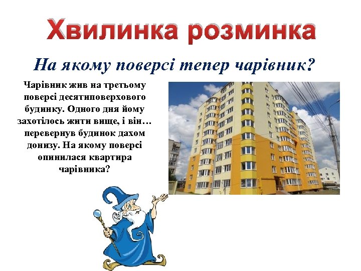 Хвилинка розминка На якому поверсі тепер чарівник? Чарівник жив на третьому поверсі десятиповерхового будинку.