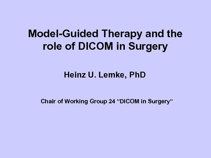 Model-Guided Therapy and the role of DICOM in Surgery Heinz U. Lemke, Ph. D