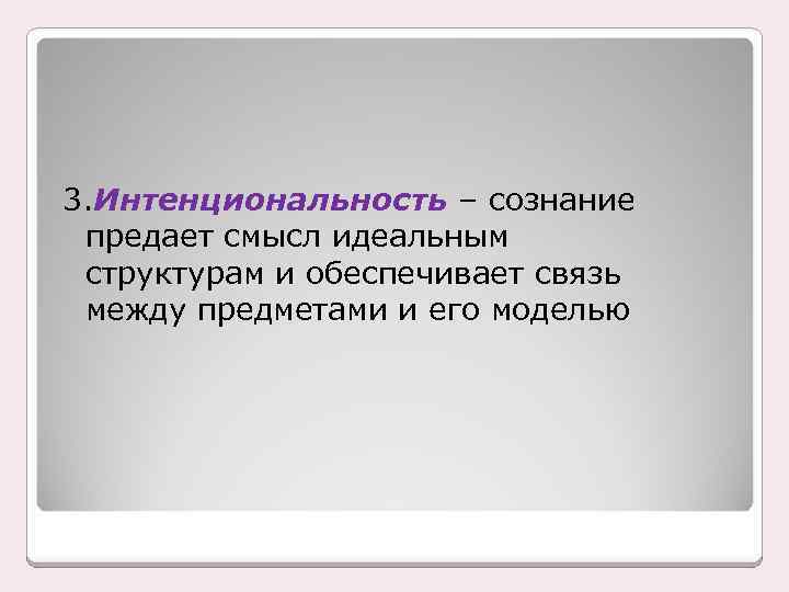 3. Интенциональность – сознание предает смысл идеальным структурам и обеспечивает связь между предметами и