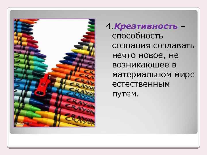 4. Креативность – способность сознания создавать нечто новое, не возникающее в материальном мире естественным