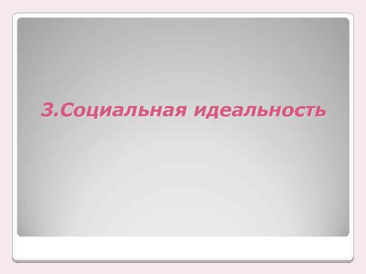 3. Социальная идеальность 