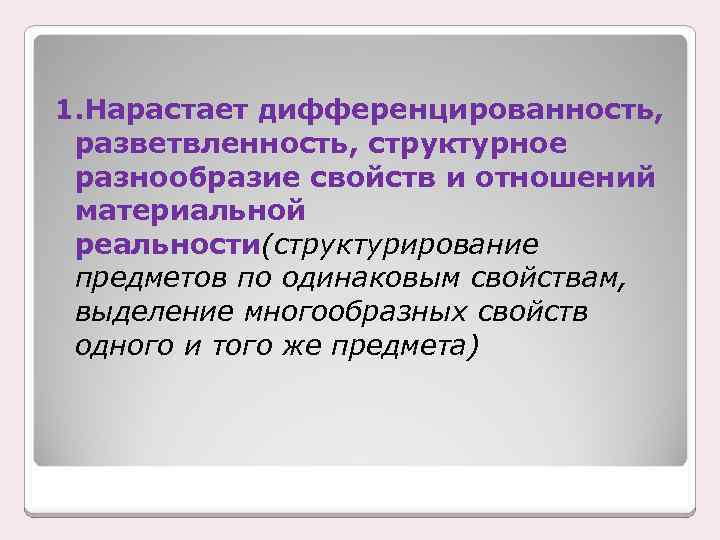 1. Нарастает дифференцированность, разветвленность, структурное разнообразие свойств и отношений материальной реальности(структурирование предметов по одинаковым