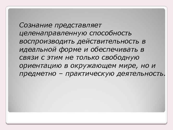 Сознание представляет целенаправленную способность воспроизводить действительность в идеальной форме и обеспечивать в связи с