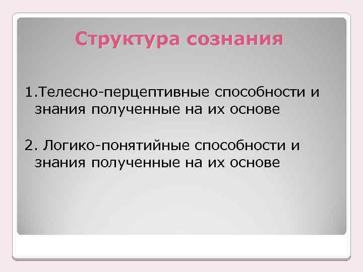 Структура сознания 1. Телесно-перцептивные способности и знания полученные на их основе 2. Логико-понятийные способности