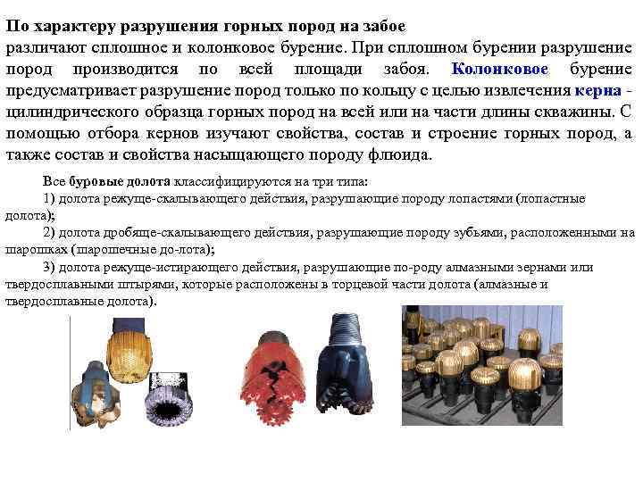 По характеру разрушения горных пород на забое различают сплошное и колонковое бурение. При сплошном