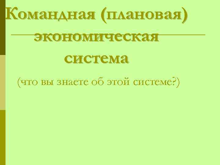 Командная (плановая) экономическая система (что вы знаете об этой системе? ) 