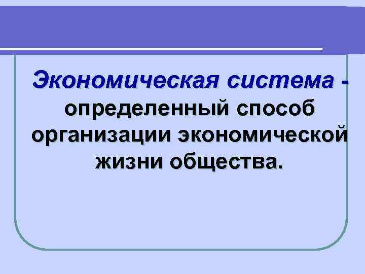 Экономическая система определенный способ организации экономической жизни общества. 