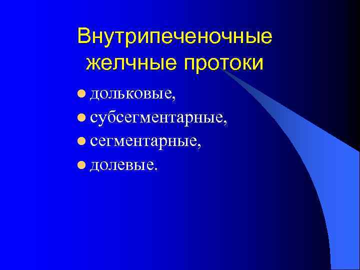 Внутрипеченочные желчные протоки l дольковые, l субсегментарные, l долевые. 