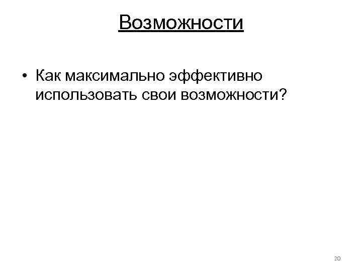 Возможности • Как максимально эффективно использовать свои возможности? 20 