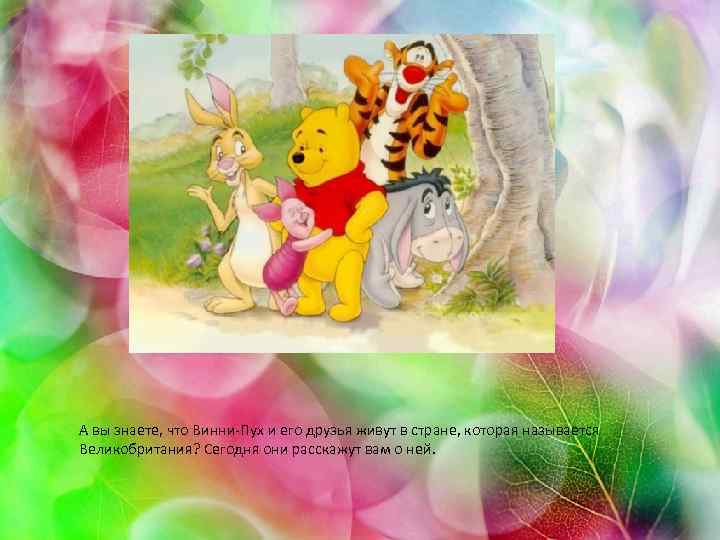 А вы знаете, что Винни-Пух и его друзья живут в стране, которая называется Великобритания?