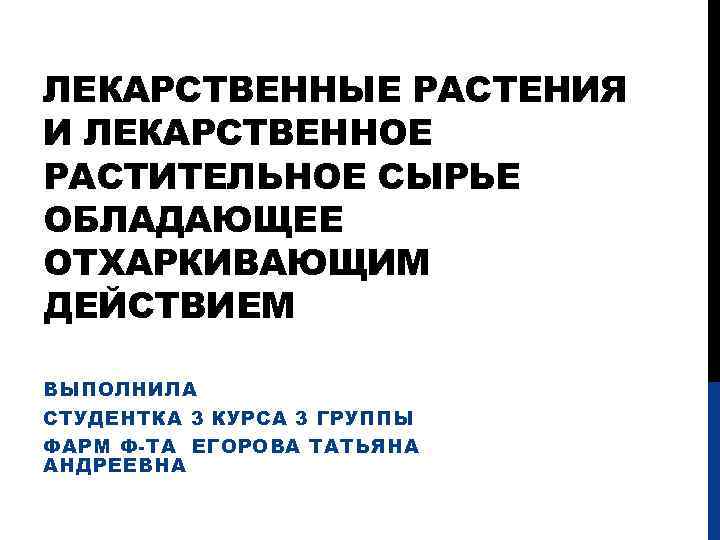 ЛЕКАРСТВЕННЫЕ РАСТЕНИЯ И ЛЕКАРСТВЕННОЕ РАСТИТЕЛЬНОЕ СЫРЬЕ ОБЛАДАЮЩЕЕ ОТХАРКИВАЮЩИМ ДЕЙСТВИЕМ ВЫПОЛНИЛА СТУДЕНТКА 3 КУРСА 3