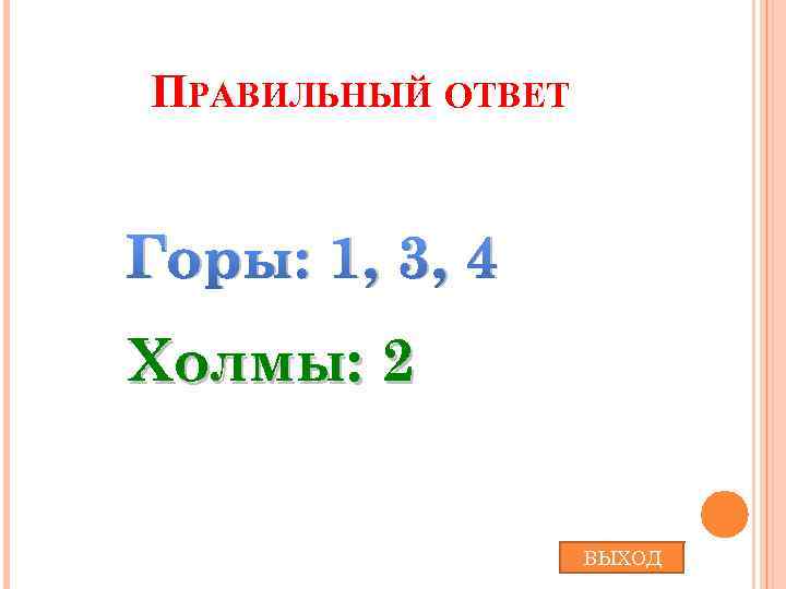 ПРАВИЛЬНЫЙ ОТВЕТ Горы: 1, 3, 4 Холмы: 2 ВЫХОД 