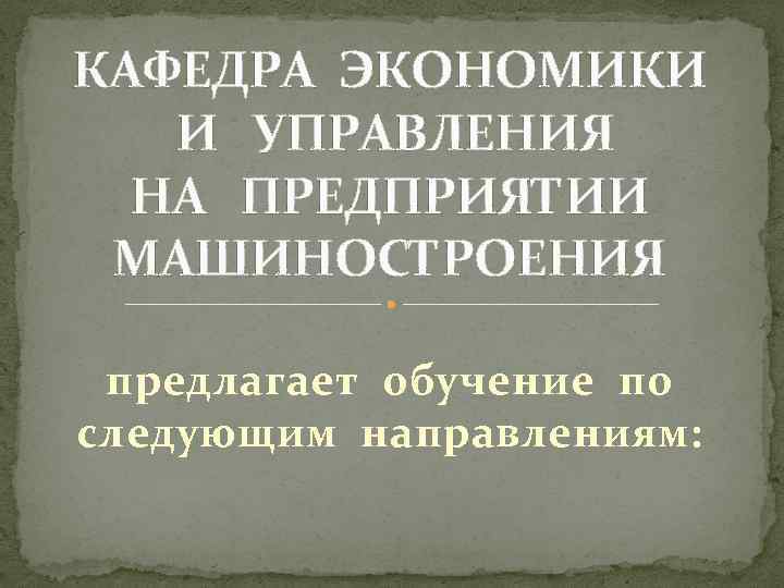 КАФЕДРА ЭКОНОМИКИ И УПРАВЛЕНИЯ НА ПРЕДПРИЯТИИ МАШИНОСТРОЕНИЯ предлагает обучение по следующим направлениям: 