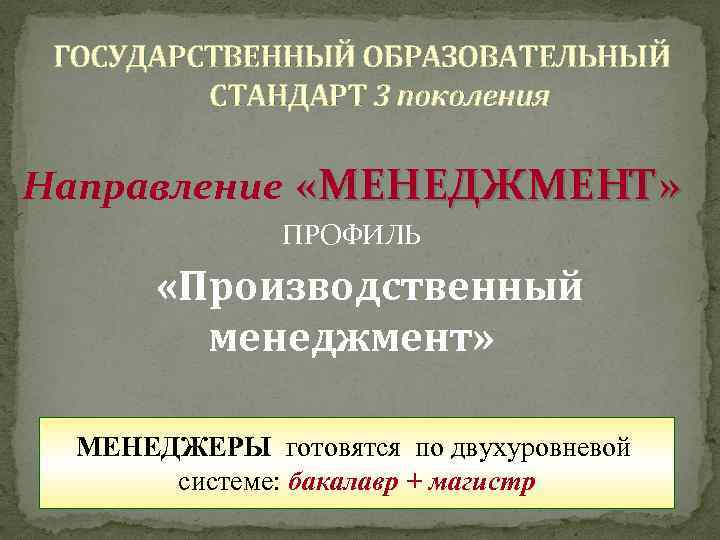 ГОСУДАРСТВЕННЫЙ ОБРАЗОВАТЕЛЬНЫЙ СТАНДАРТ 3 поколения Направление «МЕНЕДЖМЕНТ» ПРОФИЛЬ «Производственный менеджмент» МЕНЕДЖЕРЫ готовятся по двухуровневой