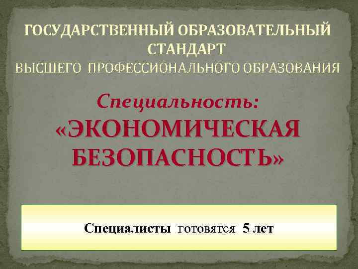 ГОСУДАРСТВЕННЫЙ ОБРАЗОВАТЕЛЬНЫЙ СТАНДАРТ ВЫСШЕГО ПРОФЕССИОНАЛЬНОГО ОБРАЗОВАНИЯ Специальность: «ЭКОНОМИЧЕСКАЯ БЕЗОПАСНОСТЬ» Специалисты готовятся 5 лет 