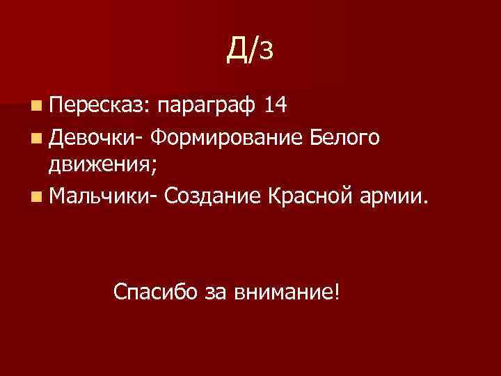 Д /з n Пересказ: параграф 14 n Девочки- Формирование Белого движения; n Мальчики- Создание